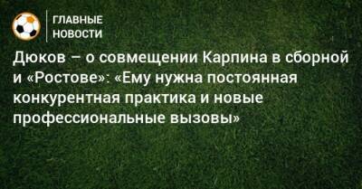 Дюков – о совмещении Карпина в сборной и «Ростове»: «Ему нужна постоянная конкурентная практика и новые профессиональные вызовы»