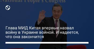 Глава МИД Китая впервые назвал войну в Украине войной. И надеется, что она закончится