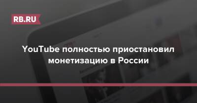 YouTube полностью приостановил монетизацию в России - rb.ru - Россия - Украина