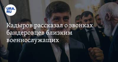 Кадыров рассказал о звонках бандеровцев близким военнослужащих