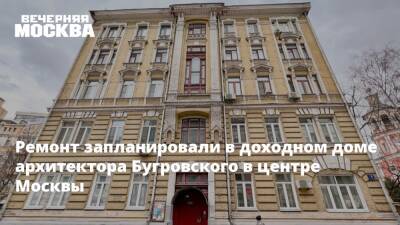 Ремонт запланировали в доходном доме архитектора Бугровского в центре Москвы