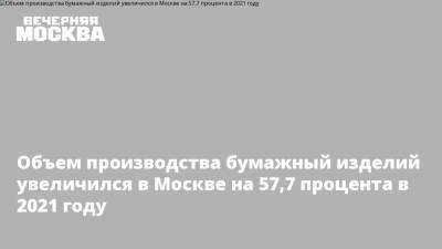 Объем производства бумажный изделий увеличился в Москве на 57,7 процента в 2021 году