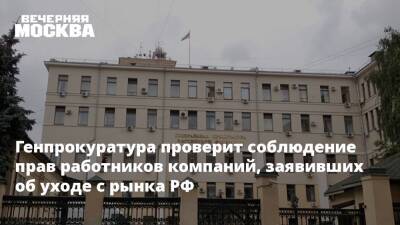 Генпрокуратура проверит соблюдение прав работников компаний, заявивших об уходе с рынка РФ