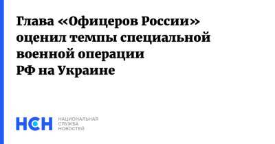 Глава «Офицеров России» оценил темпы специальной военной операции РФ на Украине