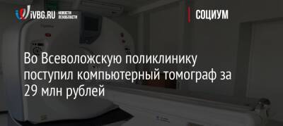 Во Всеволожскую поликлинику поступил компьютерный томограф за 29 млн рублей