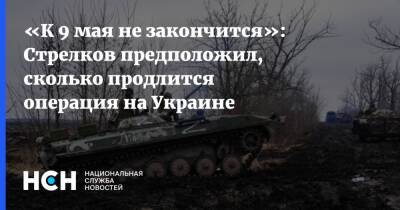 «К 9 мая не закончится»: Стрелков предположил, сколько продлится операция на Украине