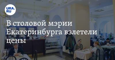 В столовой мэрии Екатеринбурга взлетели цены. «По некоторым позициям — на треть»