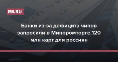 Банки из-за дефицита чипов запросили в Минпромторге 120 млн карт для россиян