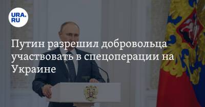 Путин разрешил добровольца участвовать в спецоперации на Украине