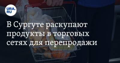 В Сургуте раскупают продукты в торговых сетях для перепродажи