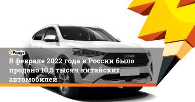 В феврале 2022 года в России было продано 10,5 тысяч китайских автомобилей