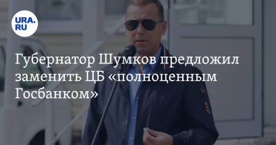 Губернатор Шумков предложил заменить ЦБ «полноценным Госбанком»