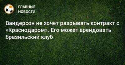 Вандерсон не хочет разрывать контракт с «Краснодаром». Его может арендовать бразильский клуб