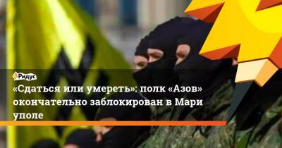 «Сдаться или умереть»: полк «Азов» окончательно заблокирован вМариуполе