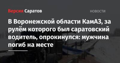 В Воронежской области КамАЗ, за рулём которого был саратовский водитель, опрокинулся: мужчина погиб на месте