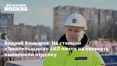 Андрей Бочкарев: На станции «Текстильщики» БКЛ почти на четверть выполнили отделку