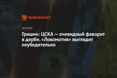 Гришин: ЦСКА — очевидный фаворит в дерби. «Локомотив» выглядит неубедительно