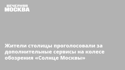 Жители столицы проголосовали за дополнительные сервисы на колесе обозрения «Солнце Москвы»