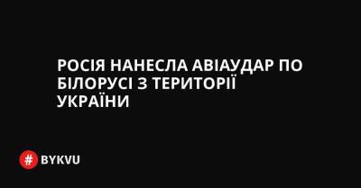 Росія нанесла авіаудар по Білорусі з території України