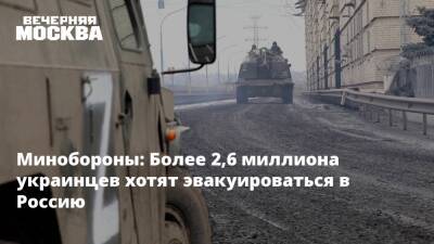 Минобороны: Более 2,6 миллиона украинцев хотят эвакуироваться в Россию