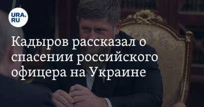 Кадыров рассказал о спасении российского офицера на Украине. Видео