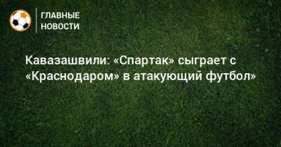 Кавазашвили: «Спартак» сыграет с «Краснодаром» в атакующий футбол»