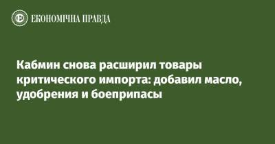 Кабмин снова расширил товары критического импорта: добавил масло, удобрения и боеприпасы