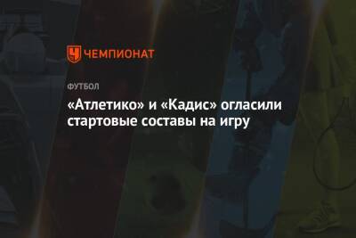 «Атлетико» и «Кадис» огласили стартовые составы на игру