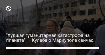 "Худшая гуманитарная катастрофа на планете", – Кулеба о Мариуполе сейчас - liga.net - Украина - Мариуполь - Mariupol