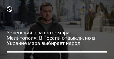Зеленский о захвате мэра Мелитополя: В России отвыкли, но в Украине мэра выбирает народ