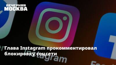 Глава Instagram прокомментировал блокировку соцсети