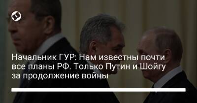 Начальник ГУР: Нам известны почти все планы РФ. Только Путин и Шойгу за продолжение войны