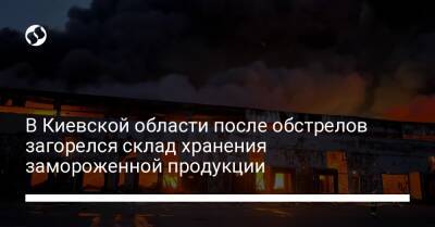 В Киевской области после обстрелов загорелся склад хранения замороженной продукции