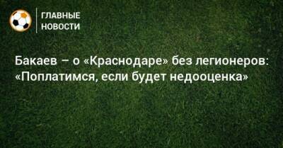 Бакаев – о «Краснодаре» без легионеров: «Поплатимся, если будет недооценка»