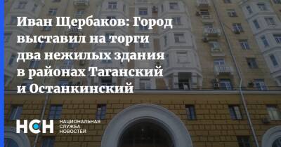 Иван Щербаков: Город выставил на торги два нежилых здания в районах Таганский и Останкинский