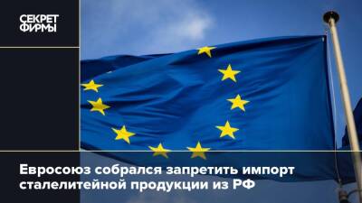 Евросоюз собрался запретить импорт сталелитейной продукции из РФ