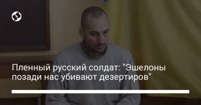 Пленный русский солдат: "Эшелоны позади нас убивают дезертиров"