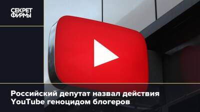 Российский депутат назвал действия YouTube геноцидом блогеров