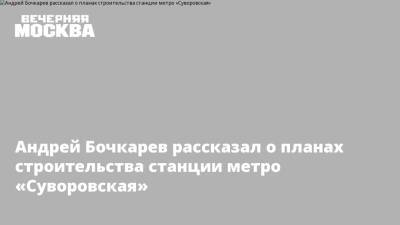 Андрей Бочкарев рассказал о планах строительства станции метро «Суворовская»
