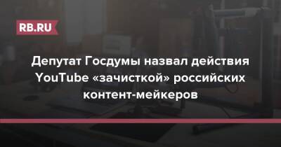 Депутат Госдумы назвал действия YouTube «зачисткой» российских контент-мейкеров