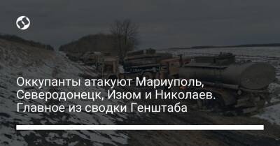Оккупанты атакуют Мариуполь, Северодонецк, Изюм и Николаев. Главное из сводки Генштаба