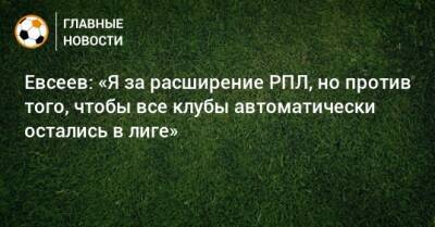 Евсеев: «Я за расширение РПЛ, но против того, чтобы все клубы автоматически остались в лиге»