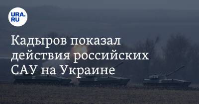 Кадыров показал действия российских САУ на Украине. Видео