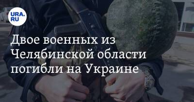 Двое военных из Челябинской области погибли на Украине