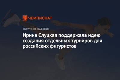 Ирина Слуцкая поддержала идею создания отдельных турниров для российских фигуристов