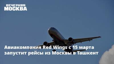 Авиакомпания Red Wings с 15 марта запустит рейсы из Москвы в Ташкент