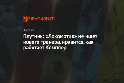 Плутник: «Локомотив» не ищет нового тренера, нравится, как работает Комппер