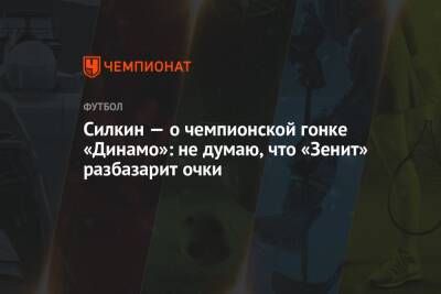Силкин — о чемпионской гонке «Динамо»: не думаю, что «Зенит» разбазарит очки