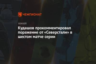 Кудашов прокомментировал поражение от «Северстали» в шестом матче серии