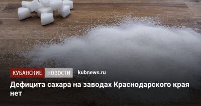 Дефицита сахара на заводах Краснодарского края нет